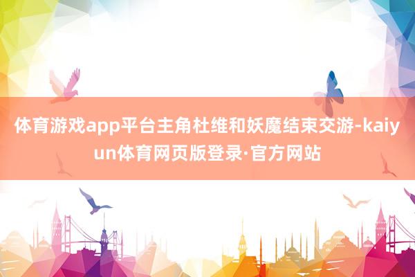 体育游戏app平台主角杜维和妖魔结束交游-kaiyun体育网页版登录·官方网站