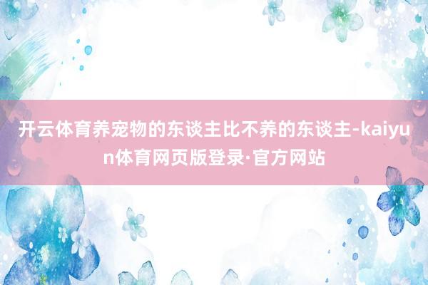 开云体育养宠物的东谈主比不养的东谈主-kaiyun体育网页版登录·官方网站