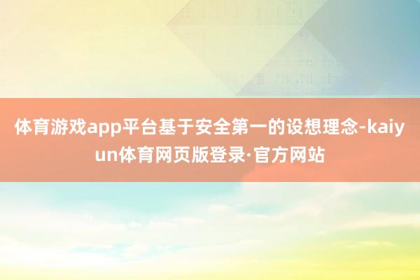 体育游戏app平台基于安全第一的设想理念-kaiyun体育网页版登录·官方网站