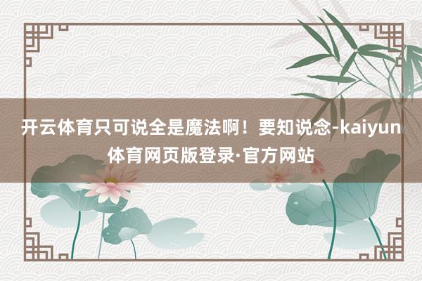 开云体育只可说全是魔法啊！要知说念-kaiyun体育网页版登录·官方网站