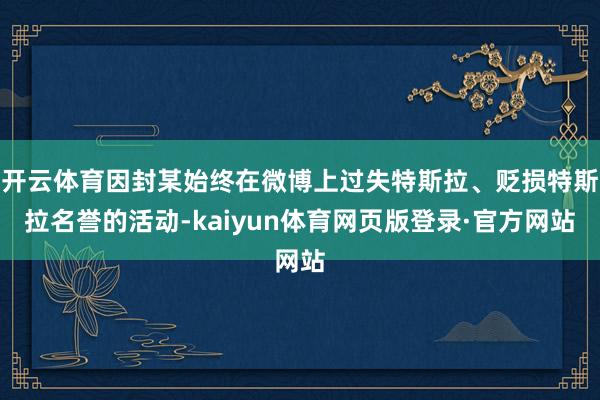 开云体育因封某始终在微博上过失特斯拉、贬损特斯拉名誉的活动-kaiyun体育网页版登录·官方网站