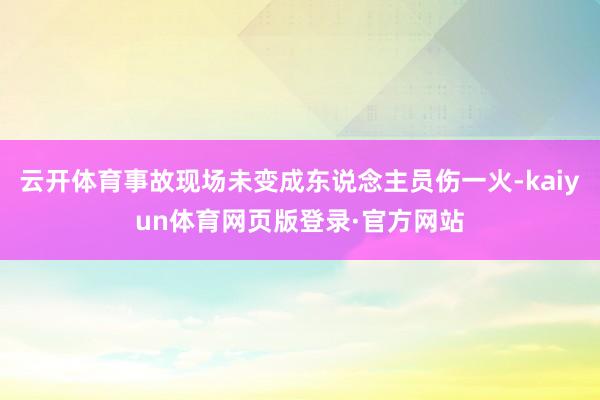 云开体育事故现场未变成东说念主员伤一火-kaiyun体育网页版登录·官方网站