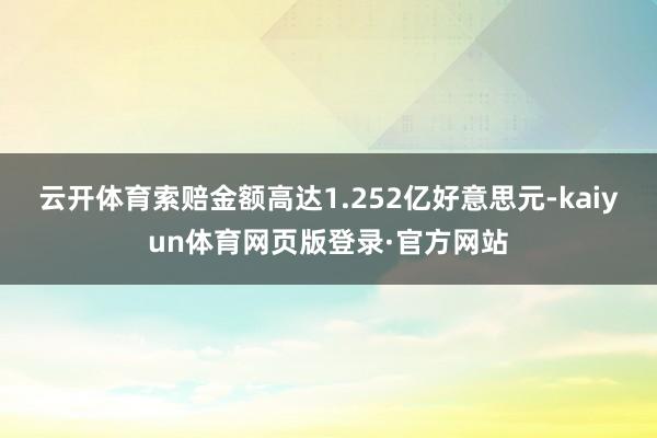 云开体育索赔金额高达1.252亿好意思元-kaiyun体育网页版登录·官方网站