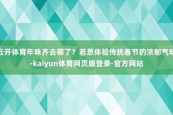 云开体育年味齐去哪了？若思体验传统春节的浓郁气味-kaiyun体育网页版登录·官方网站