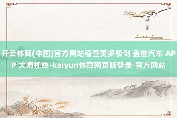 开云体育(中国)官方网站稽查更多驳倒 盖世汽车 APP 大师视线-kaiyun体育网页版登录·官方网站