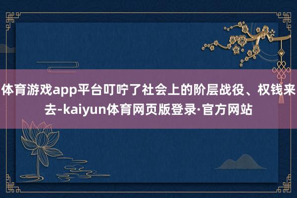 体育游戏app平台叮咛了社会上的阶层战役、权钱来去-kaiyun体育网页版登录·官方网站