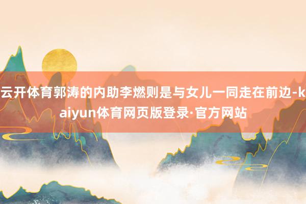 云开体育郭涛的内助李燃则是与女儿一同走在前边-kaiyun体育网页版登录·官方网站