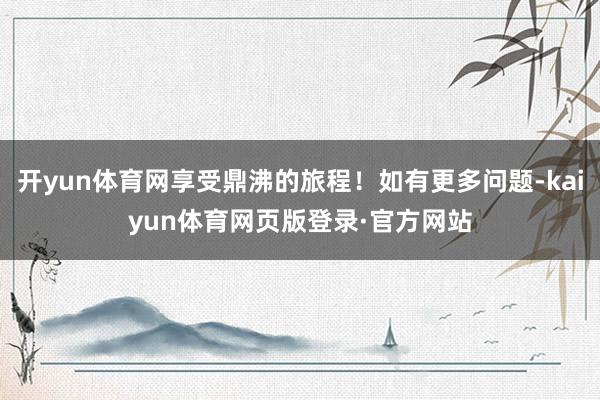 开yun体育网享受鼎沸的旅程！如有更多问题-kaiyun体育网页版登录·官方网站