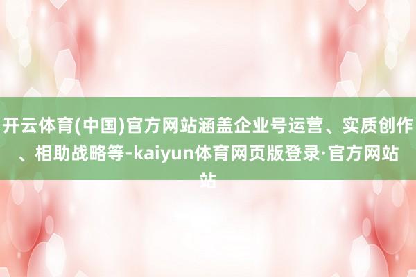 开云体育(中国)官方网站涵盖企业号运营、实质创作、相助战略等-kaiyun体育网页版登录·官方网站