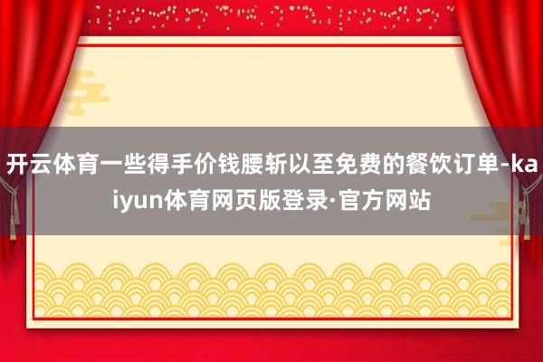 开云体育一些得手价钱腰斩以至免费的餐饮订单-kaiyun体育网页版登录·官方网站