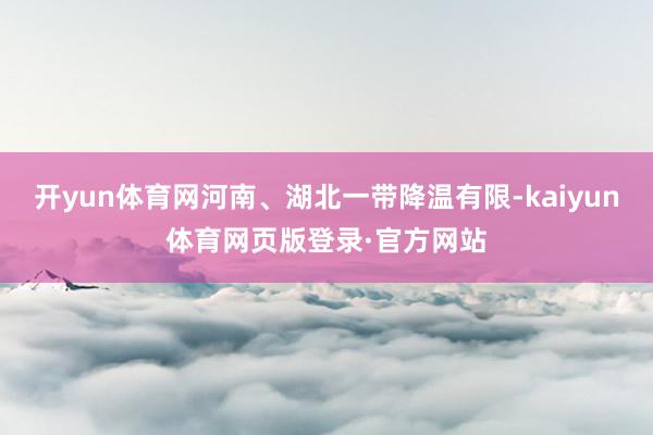 开yun体育网河南、湖北一带降温有限-kaiyun体育网页版登录·官方网站