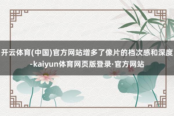 开云体育(中国)官方网站增多了像片的档次感和深度-kaiyun体育网页版登录·官方网站