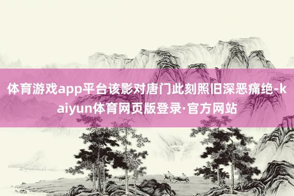 体育游戏app平台该影对唐门此刻照旧深恶痛绝-kaiyun体育网页版登录·官方网站