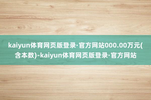 kaiyun体育网页版登录·官方网站000.00万元(含本数)-kaiyun体育网页版登录·官方网站