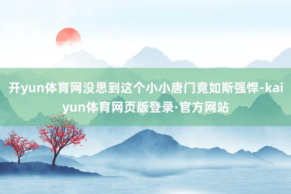 开yun体育网没思到这个小小唐门竟如斯强悍-kaiyun体育网页版登录·官方网站