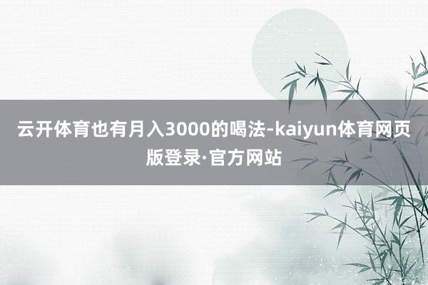 云开体育也有月入3000的喝法-kaiyun体育网页版登录·官方网站