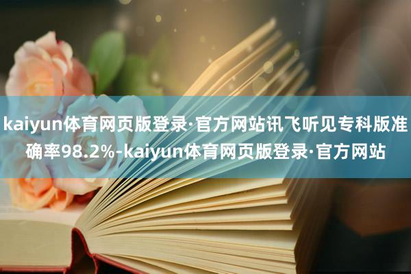 kaiyun体育网页版登录·官方网站讯飞听见专科版准确率98.2%-kaiyun体育网页版登录·官方网站