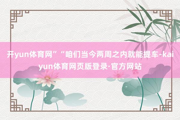 开yun体育网”“咱们当今两周之内就能提车-kaiyun体育网页版登录·官方网站