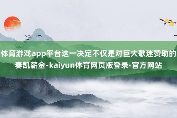体育游戏app平台这一决定不仅是对巨大歌迷赞助的奏凯薪金-kaiyun体育网页版登录·官方网站
