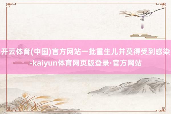 开云体育(中国)官方网站一批重生儿并莫得受到感染-kaiyun体育网页版登录·官方网站