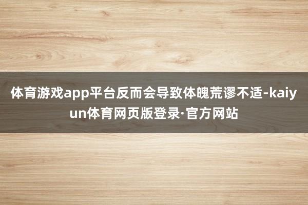 体育游戏app平台反而会导致体魄荒谬不适-kaiyun体育网页版登录·官方网站