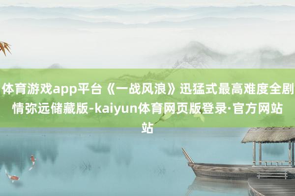 体育游戏app平台《一战风浪》迅猛式最高难度全剧情弥远储藏版-kaiyun体育网页版登录·官方网站
