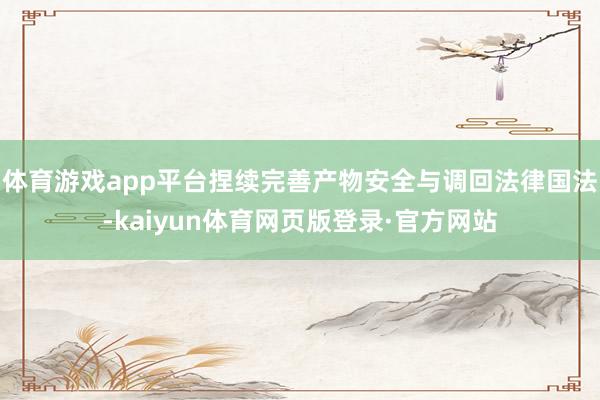 体育游戏app平台捏续完善产物安全与调回法律国法-kaiyun体育网页版登录·官方网站