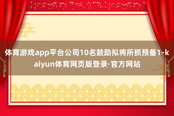 体育游戏app平台公司10名鼓励拟将所抓预备1-kaiyun体育网页版登录·官方网站