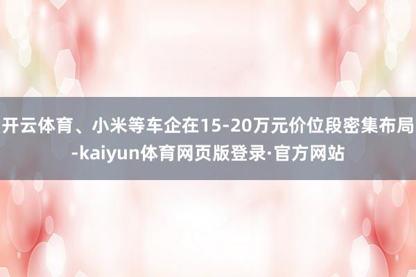 开云体育、小米等车企在15-20万元价位段密集布局-kaiyun体育网页版登录·官方网站