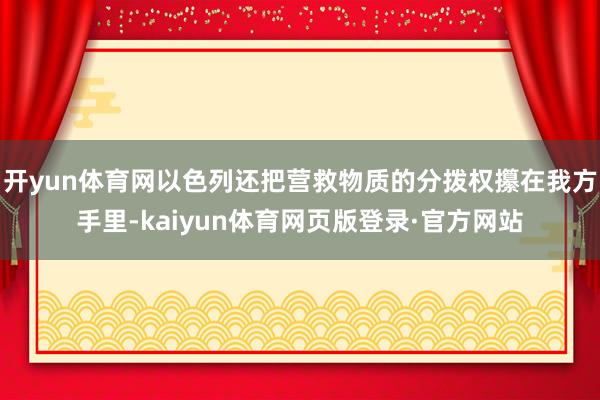 开yun体育网以色列还把营救物质的分拨权攥在我方手里-kaiyun体育网页版登录·官方网站