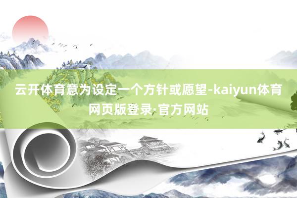 云开体育意为设定一个方针或愿望-kaiyun体育网页版登录·官方网站