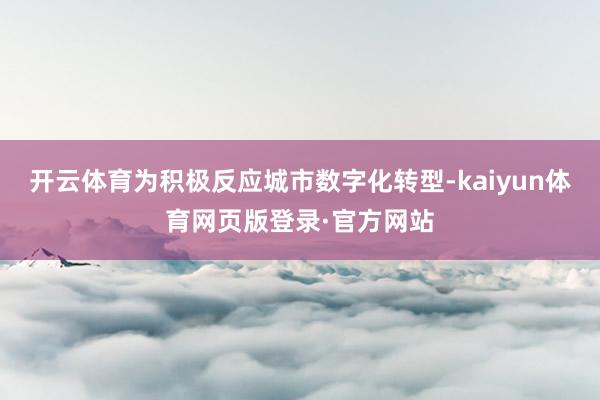 开云体育为积极反应城市数字化转型-kaiyun体育网页版登录·官方网站
