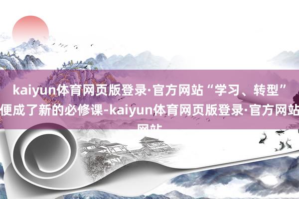 kaiyun体育网页版登录·官方网站“学习、转型”便成了新的必修课-kaiyun体育网页版登录·官方网站