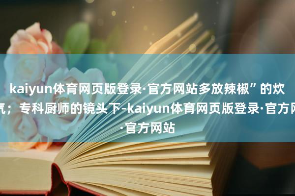 kaiyun体育网页版登录·官方网站多放辣椒”的炊火气；专科厨师的镜头下-kaiyun体育网页版登录·官方网站