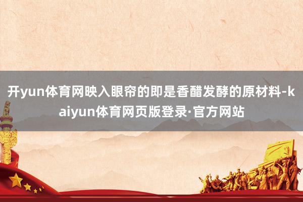 开yun体育网映入眼帘的即是香醋发酵的原材料-kaiyun体育网页版登录·官方网站
