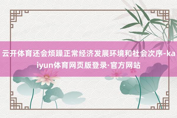 云开体育还会烦躁正常经济发展环境和社会次序-kaiyun体育网页版登录·官方网站