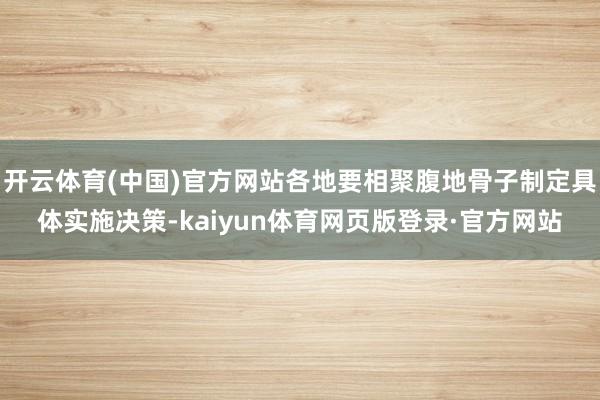 开云体育(中国)官方网站各地要相聚腹地骨子制定具体实施决策-kaiyun体育网页版登录·官方网站