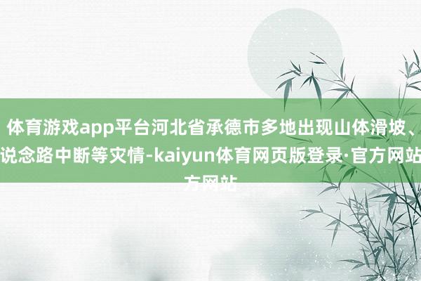 体育游戏app平台河北省承德市多地出现山体滑坡、说念路中断等灾情-kaiyun体育网页版登录·官方网站