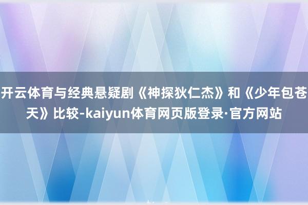 开云体育与经典悬疑剧《神探狄仁杰》和《少年包苍天》比较-kaiyun体育网页版登录·官方网站