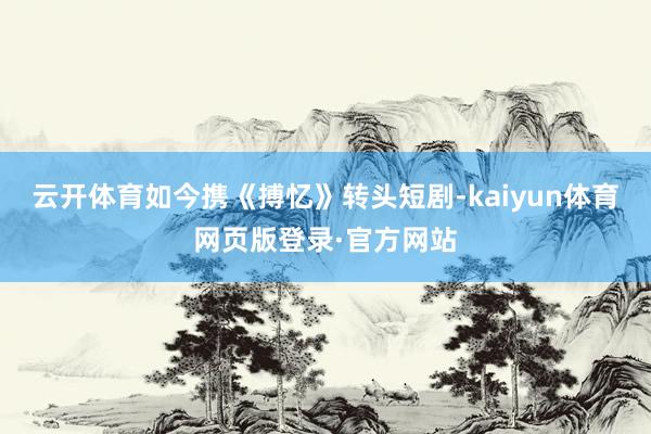 云开体育如今携《搏忆》转头短剧-kaiyun体育网页版登录·官方网站