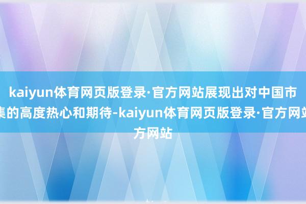 kaiyun体育网页版登录·官方网站展现出对中国市集的高度热心和期待-kaiyun体育网页版登录·官方网站