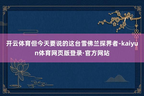开云体育但今天要说的这台雪佛兰探界者-kaiyun体育网页版登录·官方网站