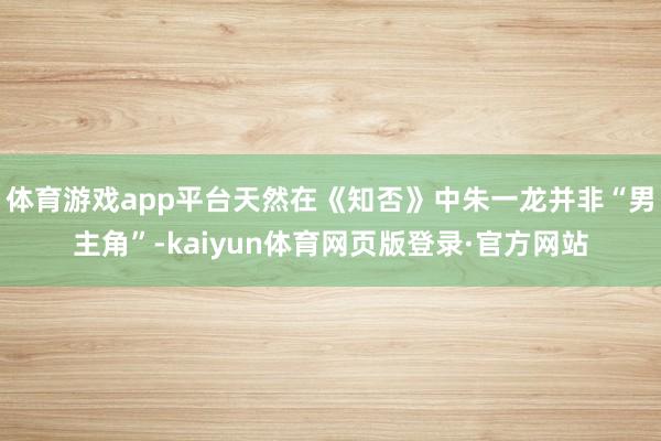 体育游戏app平台天然在《知否》中朱一龙并非“男主角”-kaiyun体育网页版登录·官方网站