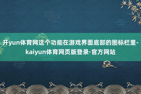开yun体育网这个功能在游戏界面底部的图标栏里-kaiyun体育网页版登录·官方网站