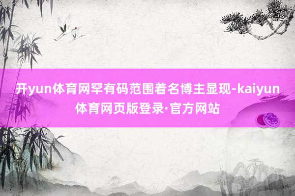 开yun体育网罕有码范围着名博主显现-kaiyun体育网页版登录·官方网站