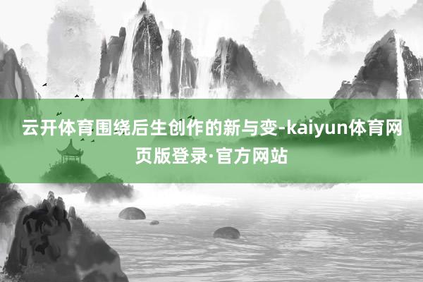 云开体育围绕后生创作的新与变-kaiyun体育网页版登录·官方网站