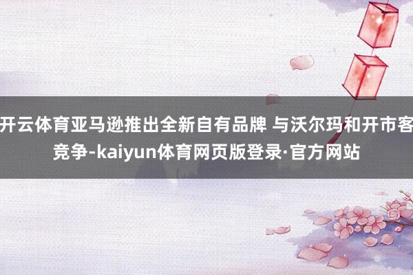 开云体育亚马逊推出全新自有品牌 与沃尔玛和开市客竞争-kaiyun体育网页版登录·官方网站