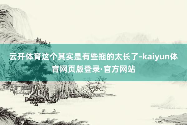 云开体育这个其实是有些拖的太长了-kaiyun体育网页版登录·官方网站