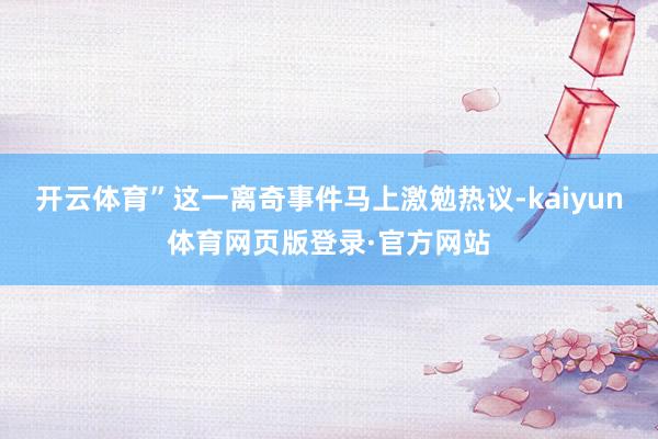 开云体育”这一离奇事件马上激勉热议-kaiyun体育网页版登录·官方网站