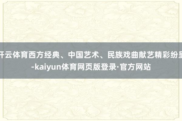 开云体育西方经典、中国艺术、民族戏曲献艺精彩纷呈-kaiyun体育网页版登录·官方网站